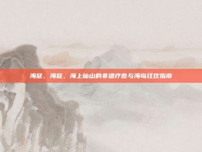 海慈，海慈，海上仙山的非遗疗愈与海岛狂欢指南