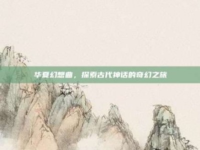 华夏幻想曲，探索古代神话的奇幻之旅