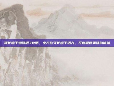 保护橙子增强版3攻略，全方位守护橙子活力，开启健康美味的体验