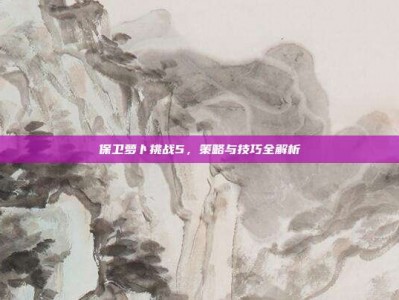 保卫萝卜挑战5，策略与技巧全解析