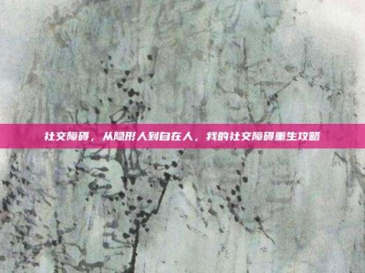 社交障碍，从隐形人到自在人，我的社交障碍重生攻略