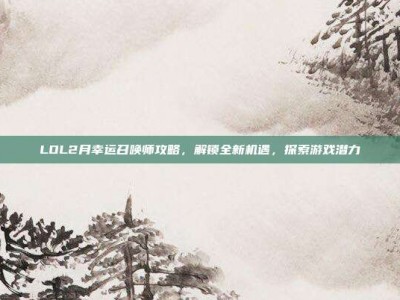 LOL2月幸运召唤师攻略，解锁全新机遇，探索游戏潜力