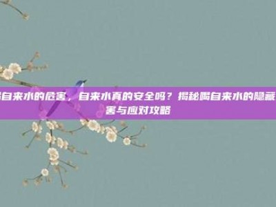 喝自来水的危害，自来水真的安全吗？揭秘喝自来水的隐藏危害与应对攻略