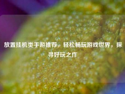 放置挂机类手游推荐，轻松畅玩游戏世界，探寻好玩之作