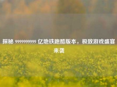 探秘 9999999999 亿地铁跑酷版本，极致游戏盛宴来袭