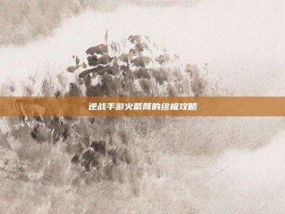 逆战手游火箭筒的终极攻略