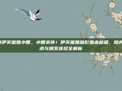 lol伊芙蕾雅小智，小智亲传！伊芙蕾雅暗影猎杀秘籍，隐身艺术与爆发连招全解析