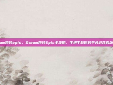 steam跳转epic，Steam跳转Epic全攻略，手把手教你跨平台游戏启动技巧