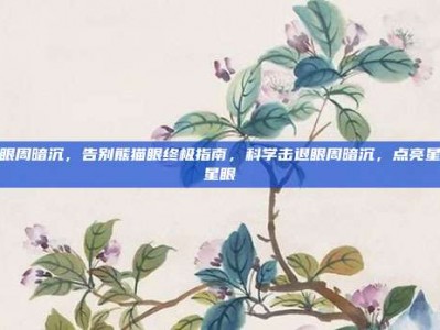 眼周暗沉，告别熊猫眼终极指南，科学击退眼周暗沉，点亮星星眼