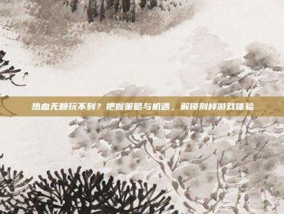 热血无赖玩不到？把握策略与机遇，解锁别样游戏体验