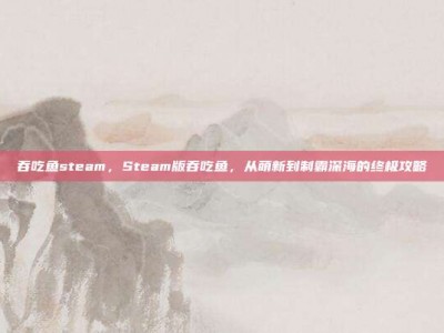 吞吃鱼steam，Steam版吞吃鱼，从萌新到制霸深海的终极攻略