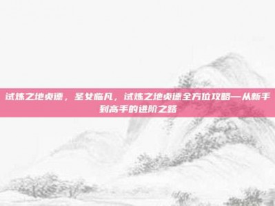 试炼之地贞德，圣女临凡，试炼之地贞德全方位攻略—从新手到高手的进阶之路