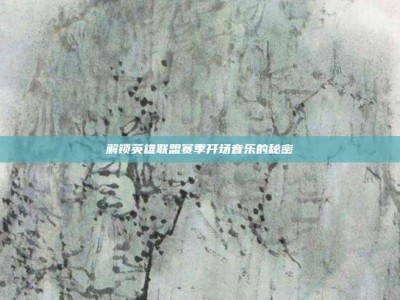 解锁英雄联盟赛季开场音乐的秘密