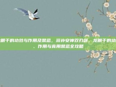 龙眼干的功效与作用及禁忌，滋补安神双刃剑，龙眼干的功效、作用与食用禁忌全攻略