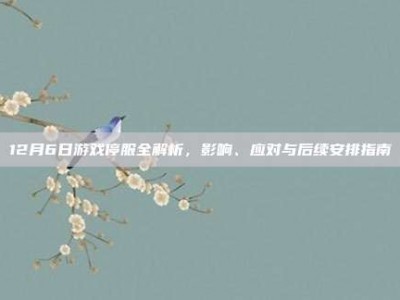 12月6日游戏停服全解析，影响、应对与后续安排指南