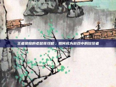 王者荣耀的老鼠哥攻略，如何成为游戏中的佼佼者