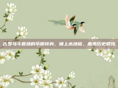 古罗马斗兽场的华丽转身，铺上木地板，重现历史辉煌