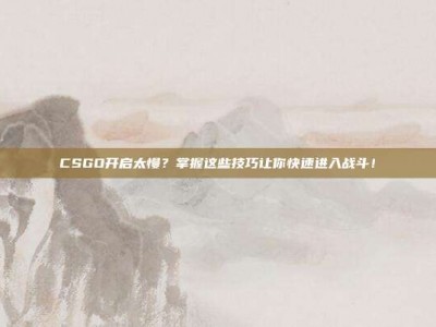 CSGO开启太慢？掌握这些技巧让你快速进入战斗！