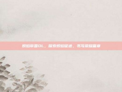 炽焰帝国OL，探索炽焰征途，书写荣耀篇章