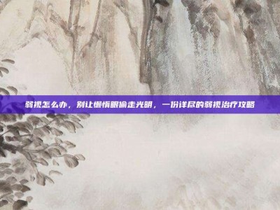 弱视怎么办，别让懒惰眼偷走光明，一份详尽的弱视治疗攻略