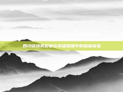 四川话搞笑配音在英雄联盟中的趣味体验