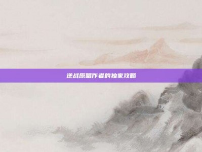逆战原唱作者的独家攻略