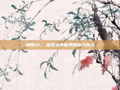 神雕OL，探索武侠世界的魅力所在
