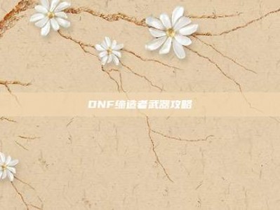 DNF缔造者武器攻略