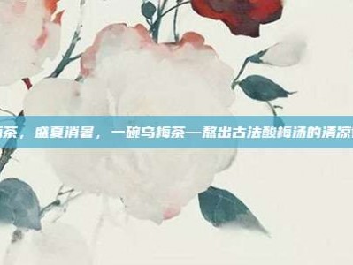 乌梅茶，盛夏消暑，一碗乌梅茶—熬出古法酸梅汤的清凉智慧