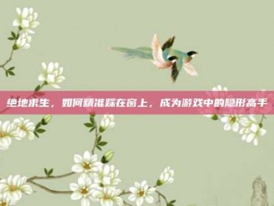 绝地求生，如何精准踩在窗上，成为游戏中的隐形高手