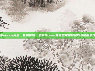战矛steam先生，化身传奇！战矛Steam先生终极称号获取与使用全攻略