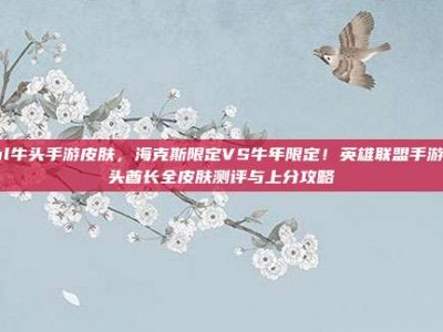 lol牛头手游皮肤，海克斯限定VS牛年限定！英雄联盟手游牛头酋长全皮肤测评与上分攻略