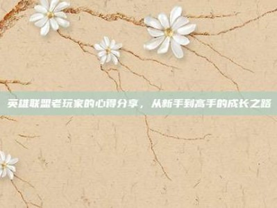 英雄联盟老玩家的心得分享，从新手到高手的成长之路
