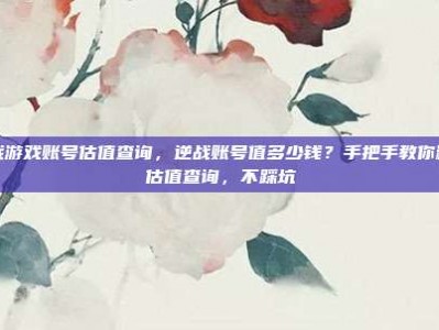 逆战游戏账号估值查询，逆战账号值多少钱？手把手教你精准估值查询，不踩坑