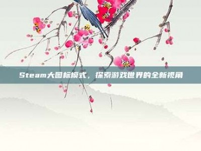 Steam大图标模式，探索游戏世界的全新视角