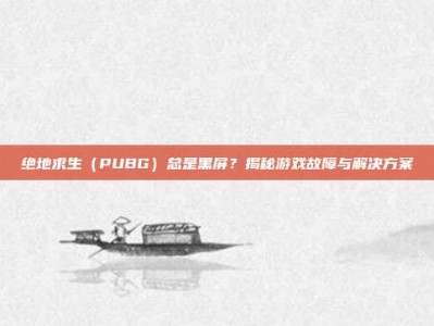 绝地求生（PUBG）总是黑屏？揭秘游戏故障与解决方案