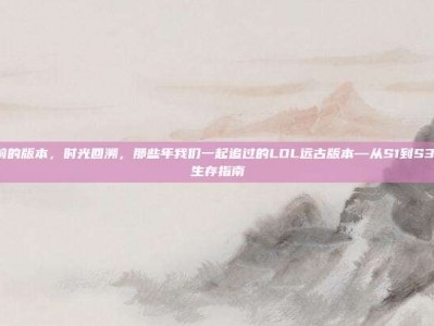 lol以前的版本，时光回溯，那些年我们一起追过的LOL远古版本—从S1到S3的硬核生存指南