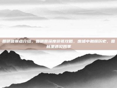 圆明园景点介绍，圆明园深度游览攻略，废墟中触摸历史，园林里遇见四季