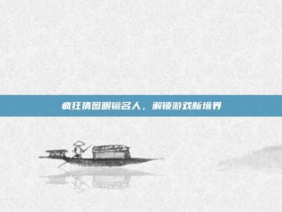 疯狂猜图眼镜名人，解锁游戏新境界