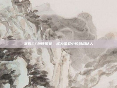 掌握CF特殊图案，成为游戏中的时尚达人