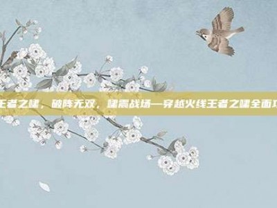 cf王者之啸，破阵无双，啸震战场—穿越火线王者之啸全面攻略