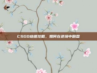 CSGO劫难攻略，如何在逆境中翻盘