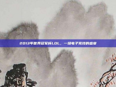 2013年世界冠军杯LOL，一场电子竞技的盛宴