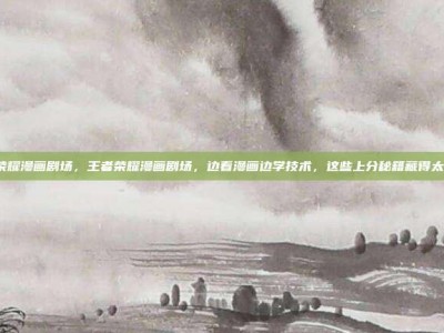 王者荣耀漫画剧场，王者荣耀漫画剧场，边看漫画边学技术，这些上分秘籍藏得太深了！