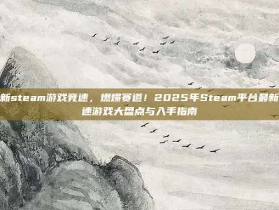 最新steam游戏竞速，燃爆赛道！2025年Steam平台最新竞速游戏大盘点与入手指南
