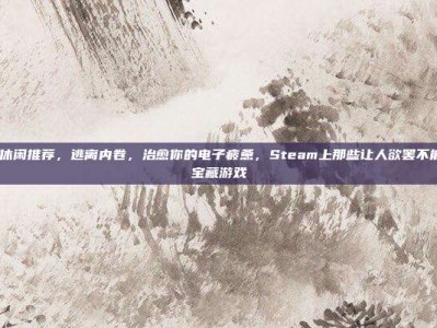 steam休闲推荐，逃离内卷，治愈你的电子疲惫，Steam上那些让人欲罢不能的休闲宝藏游戏