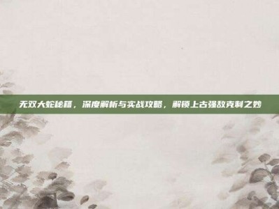 无双大蛇秘籍，深度解析与实战攻略，解锁上古强敌克制之妙