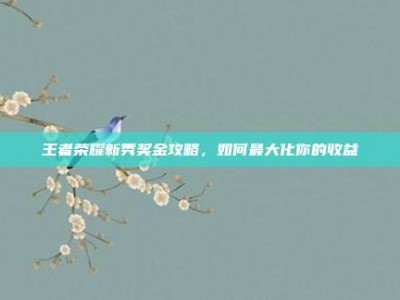 王者荣耀新秀奖金攻略，如何最大化你的收益