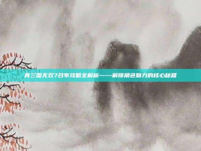真三国无双7吕布攻略全解析——解锁角色魅力的核心秘籍