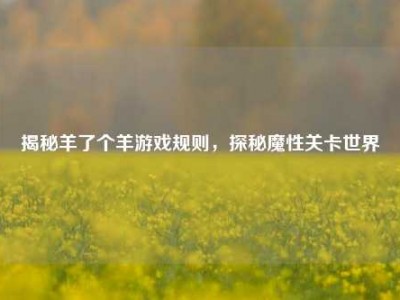 揭秘羊了个羊游戏规则，探秘魔性关卡世界